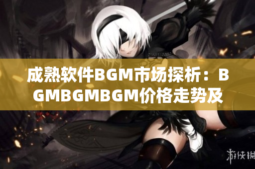 成熟软件BGM市场探析：BGMBGMBGM价格走势及解读