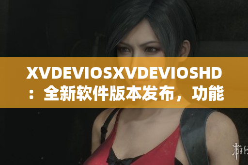 XVDEVIOSXVDEVIOSHD：全新软件版本发布，功能升级再现突破