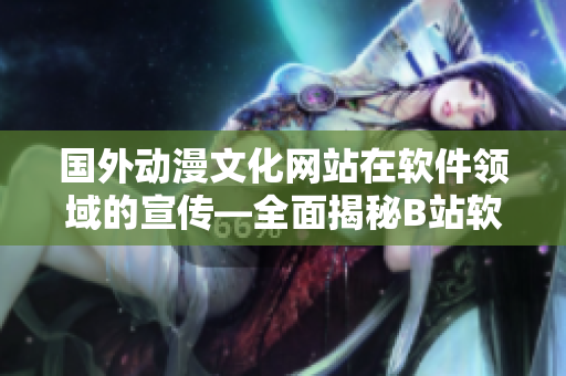 国外动漫文化网站在软件领域的宣传—全面揭秘B站软件推广的秘密