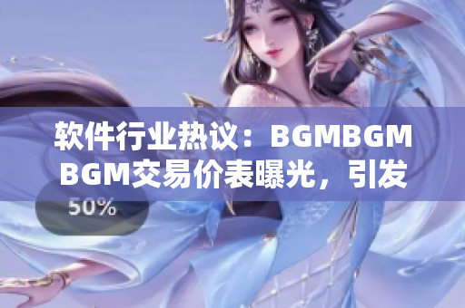 软件行业热议：BGMBGMBGM交易价表曝光，引发行业关注