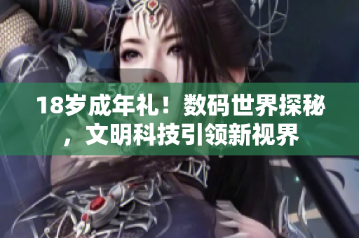 18岁成年礼！数码世界探秘，文明科技引领新视界