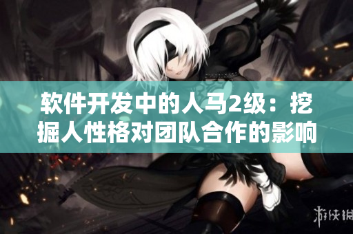 软件开发中的人马2级：挖掘人性格对团队合作的影响