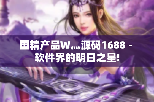 国精产品W灬源码1688 - 软件界的明日之星!