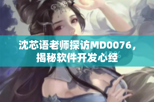 沈芯语老师探访MD0076，揭秘软件开发心经