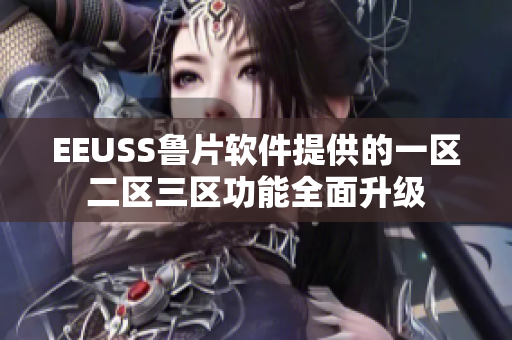 EEUSS鲁片软件提供的一区二区三区功能全面升级