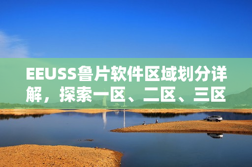 EEUSS鲁片软件区域划分详解，探索一区、二区、三区的功能特点
