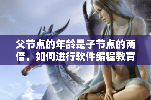 父节点的年龄是子节点的两倍，如何进行软件编程教育？