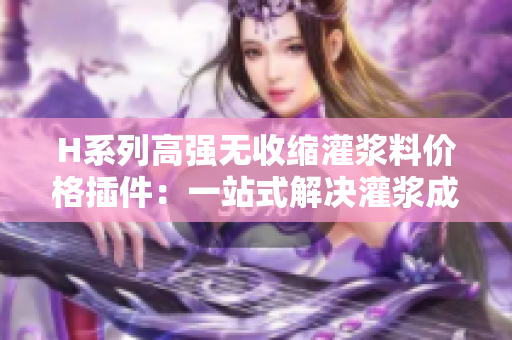 H系列高强无收缩灌浆料价格插件：一站式解决灌浆成本难题