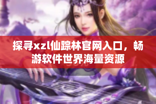 探寻xzl仙踪林官网入口，畅游软件世界海量资源