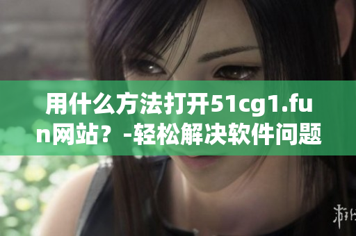用什么方法打开51cg1.fun网站？-轻松解决软件问题