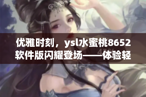 优雅时刻，ysl水蜜桃8652软件版闪耀登场——体验轻盈美好！