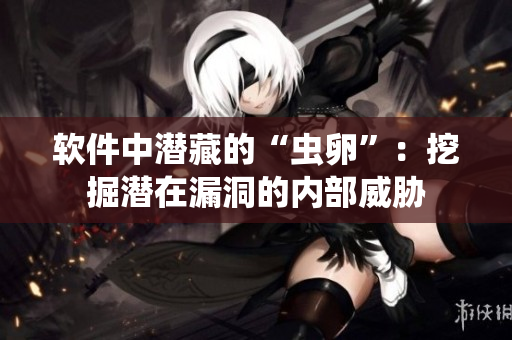 软件中潜藏的“虫卵”：挖掘潜在漏洞的内部威胁