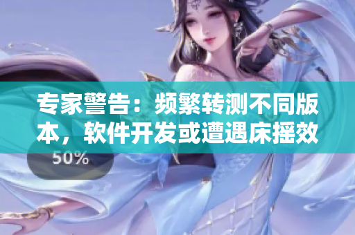 专家警告：频繁转测不同版本，软件开发或遭遇床摇效应！