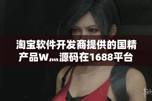 淘宝软件开发商提供的国精产品W灬源码在1688平台上的专属介绍