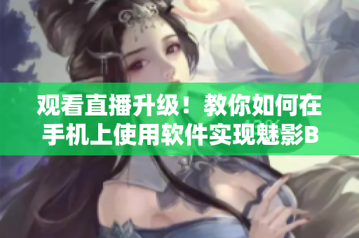 观看直播升级！教你如何在手机上使用软件实现魅影B站直播功能