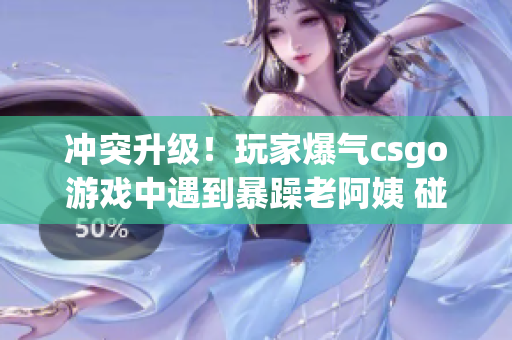 冲突升级！玩家爆气csgo游戏中遇到暴躁老阿姨 碰撞出新火花