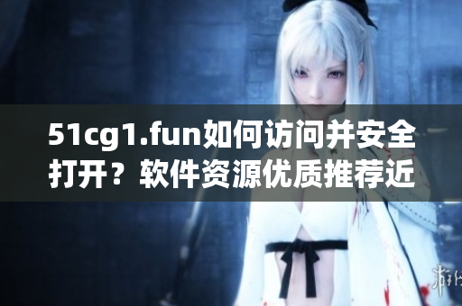 51cg1.fun如何访问并安全打开？软件资源优质推荐近在咫尺