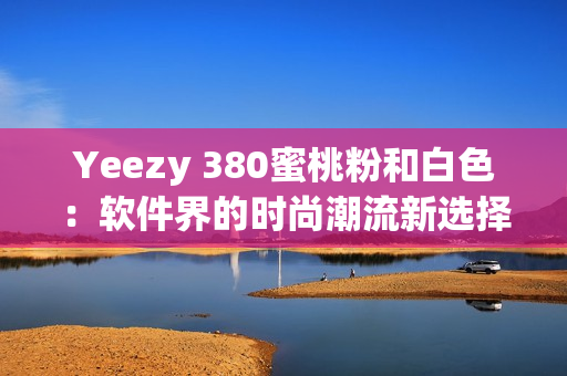 Yeezy 380蜜桃粉和白色：软件界的时尚潮流新选择