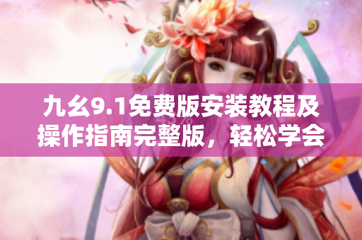 九幺9.1免费版安装教程及操作指南完整版，轻松学会软件安装技巧