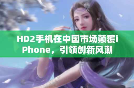 HD2手机在中国市场颠覆iPhone，引领创新风潮