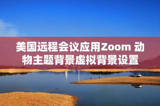 美国远程会议应用Zoom 动物主题背景虚拟背景设置