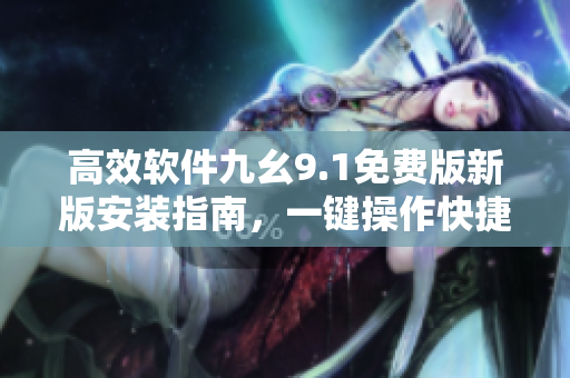 高效软件九幺9.1免费版新版安装指南，一键操作快捷简单