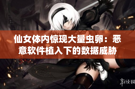 仙女体内惊现大量虫卵：恶意软件植入下的数据威胁