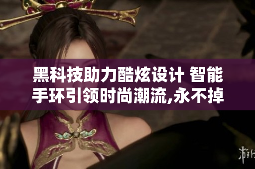 黑科技助力酷炫设计 智能手环引领时尚潮流,永不掉链子,科技新华黑仪器