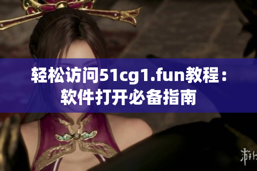 轻松访问51cg1.fun教程：软件打开必备指南