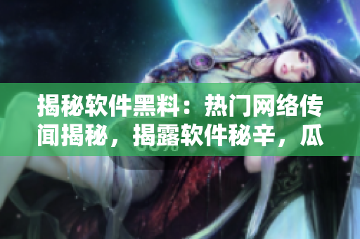 揭秘软件黑料：热门网络传闻揭秘，揭露软件秘辛，瓜分软件内幕真相