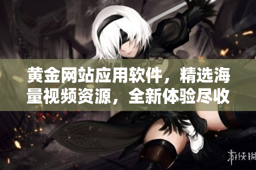 黄金网站应用软件，精选海量视频资源，全新体验尽收眼底