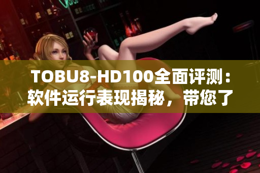 TOBU8-HD100全面评测：软件运行表现揭秘，带您了解最新科技应用
