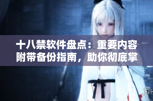 十八禁软件盘点：重要内容附带备份指南，助你彻底掌握