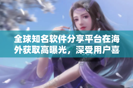 全球知名软件分享平台在海外获取高曝光，深受用户喜爱