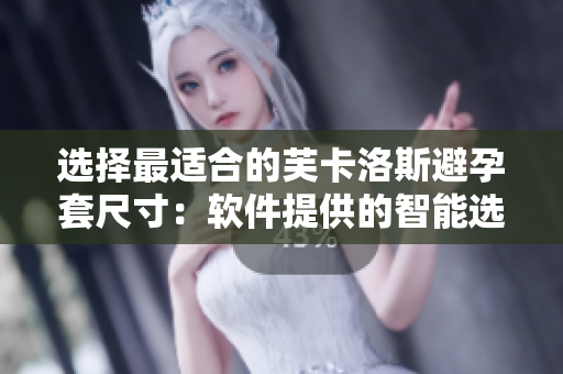 选择最适合的芙卡洛斯避孕套尺寸：软件提供的智能选择指南