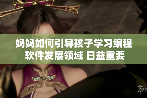 妈妈如何引导孩子学习编程 软件发展领域 日益重要