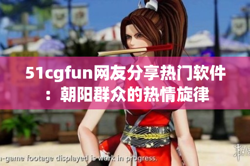 51cgfun网友分享热门软件：朝阳群众的热情旋律