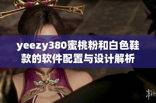 yeezy380蜜桃粉和白色鞋款的软件配置与设计解析