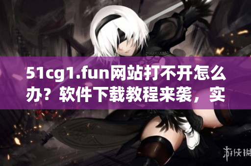51cg1.fun网站打不开怎么办？软件下载教程来袭，实用指南！