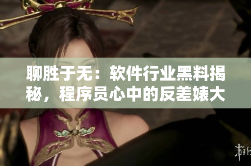 聊胜于无：软件行业黑料揭秘，程序员心中的反差婊大揭秘