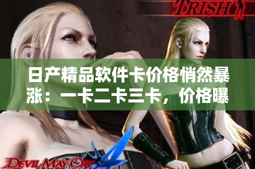 日产精品软件卡价格悄然暴涨：一卡二卡三卡，价格曝光！