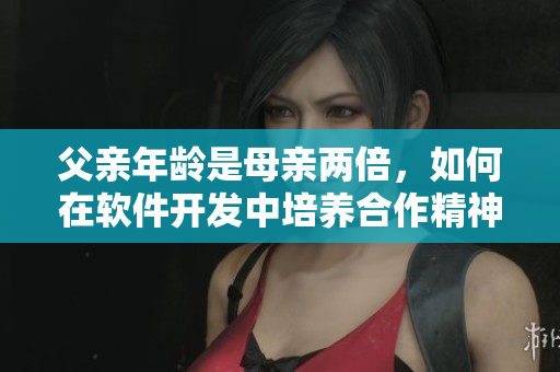 父亲年龄是母亲两倍，如何在软件开发中培养合作精神？