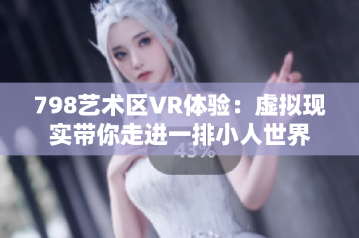 798艺术区VR体验：虚拟现实带你走进一排小人世界