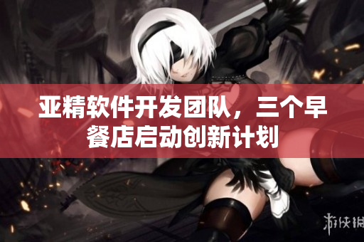 亚精软件开发团队，三个早餐店启动创新计划