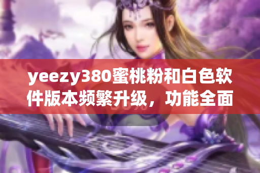 yeezy380蜜桃粉和白色软件版本频繁升级，功能全面提升