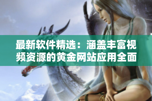 最新软件精选：涵盖丰富视频资源的黄金网站应用全面搜罗
