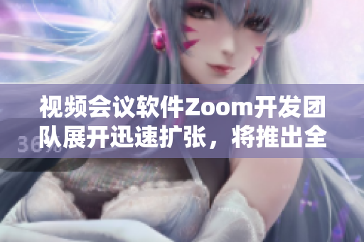 视频会议软件Zoom开发团队展开迅速扩张，将推出全新功能