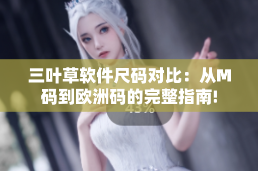 三叶草软件尺码对比：从M码到欧洲码的完整指南!