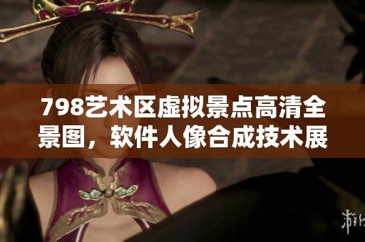 798艺术区虚拟景点高清全景图，软件人像合成技术展示