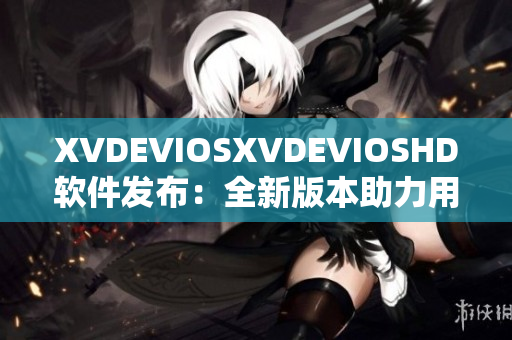 XVDEVIOSXVDEVIOSHD软件发布：全新版本助力用户体验优化